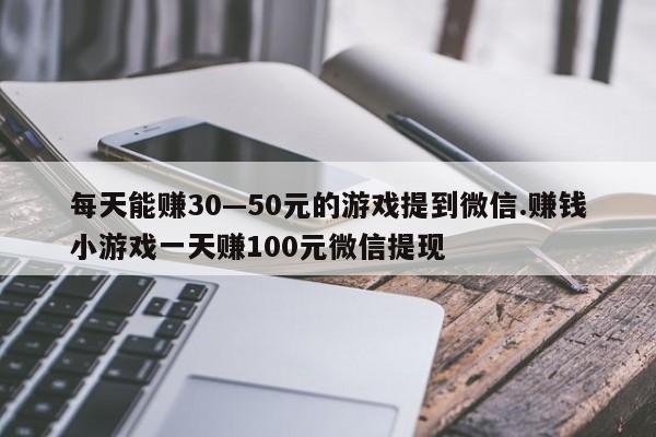 每天能赚30—50元的游戏提到微信.赚钱小游戏一天赚100元微信提现